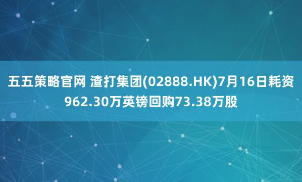 五五策略官网 渣打集团(02888.HK)7月16日耗资962.30万英镑回购73.38万股