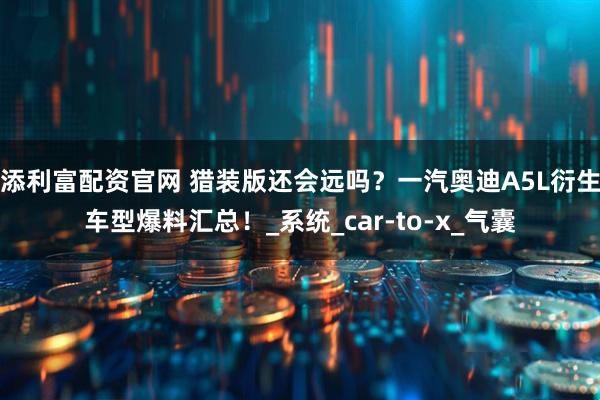 添利富配资官网 猎装版还会远吗？一汽奥迪A5L衍生车型爆料汇总！_系统_car-to-x_气囊