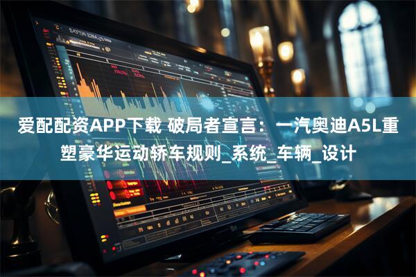 爱配配资APP下载 破局者宣言：一汽奥迪A5L重塑豪华运动轿车规则_系统_车辆_设计