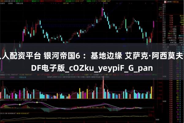 人人配资平台 银河帝国6 ：基地边缘 艾萨克·阿西莫夫 PDF电子版_cOZku_yeypiF_G_pan