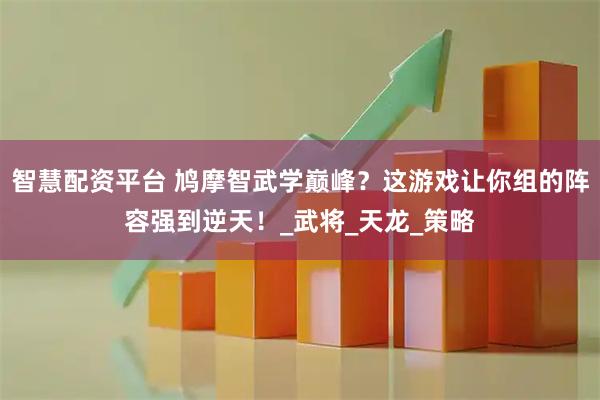 智慧配资平台 鸠摩智武学巅峰？这游戏让你组的阵容强到逆天！_武将_天龙_策略