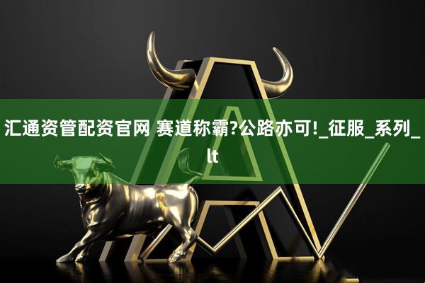 汇通资管配资官网 赛道称霸?公路亦可!_征服_系列_lt