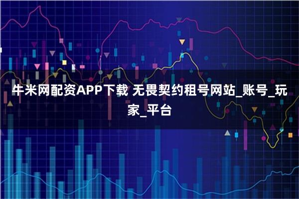 牛米网配资APP下载 无畏契约租号网站_账号_玩家_平台