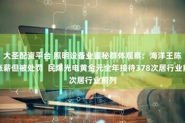 大圣配资平台 照明设备业董秘群体观察：海洋王陈艳涨薪但被处罚  民爆光电黄金元全年接待378次居行业前列