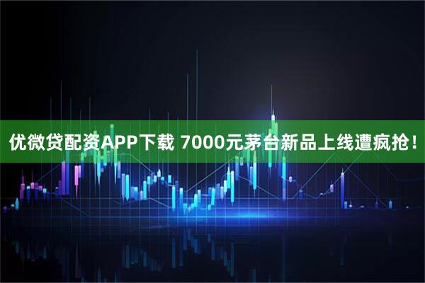 优微贷配资APP下载 7000元茅台新品上线遭疯抢！