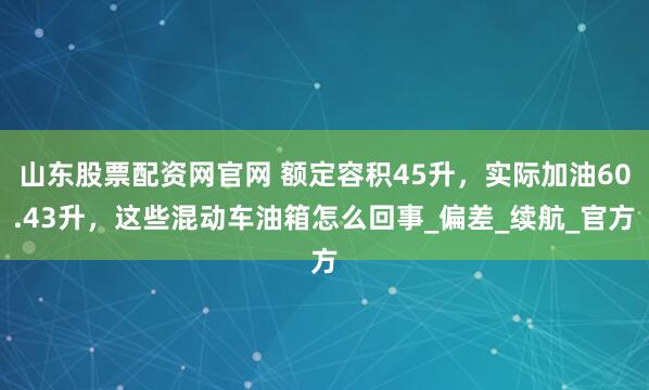 山东股票配资网官网 额定容积45升，实际加油60.43升，这些混动车油箱怎么回事_偏差_续航_官方