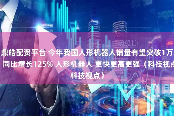 鼎皓配资平台 今年我国人形机器人销量有望突破1万台 同比增长125% 人形机器人 更快更高更强（科技视点）