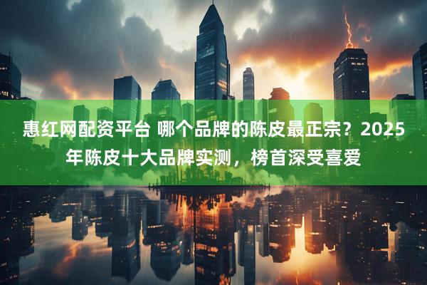 惠红网配资平台 哪个品牌的陈皮最正宗？2025年陈皮十大品牌实测，榜首深受喜爱