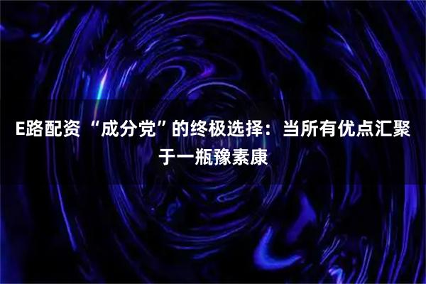 E路配资 “成分党”的终极选择：当所有优点汇聚于一瓶豫素康