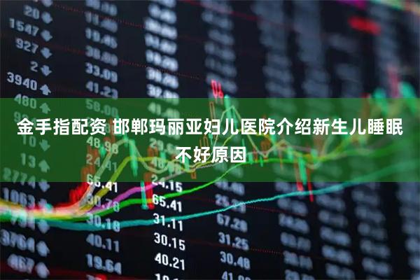 金手指配资 邯郸玛丽亚妇儿医院介绍新生儿睡眠不好原因
